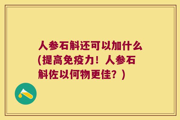 人参石斛还可以加什么(提高免疫力！人参石斛佐以何物更佳？)