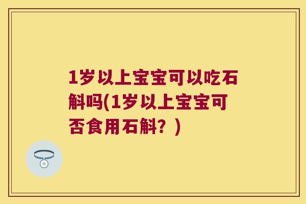 1岁以上宝宝可以吃石斛吗(1岁以上宝宝可否食用石斛？)