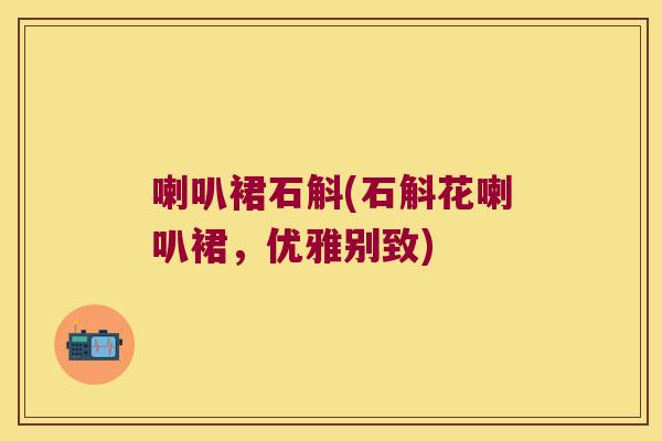 喇叭裙石斛(石斛花喇叭裙，优雅别致)
