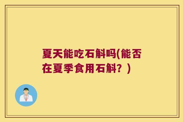 夏天能吃石斛吗(能否在夏季食用石斛？)