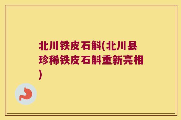 北川铁皮石斛(北川县珍稀铁皮石斛重新亮相)