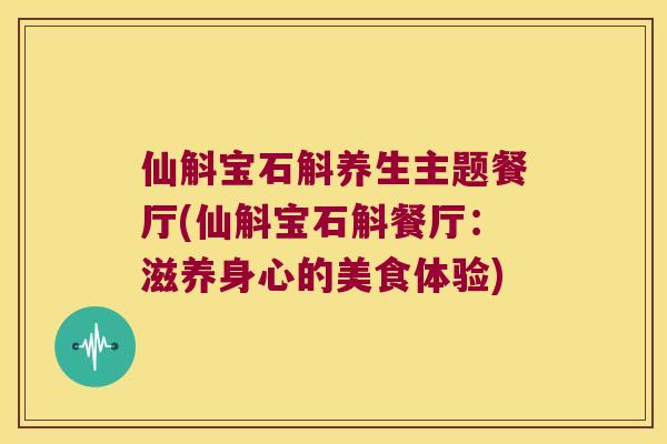 仙斛宝石斛养生主题餐厅(仙斛宝石斛餐厅:滋养身心的美食体验) 仙斛宝石斛养生主题餐厅(仙斛宝石斛餐厅:滋养身心的美食体验)