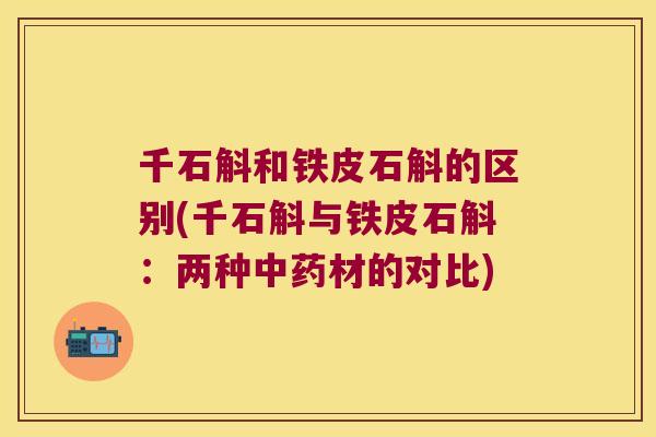 千石斛和铁皮石斛的区别(千石斛与铁皮石斛：两种中药材的对比)