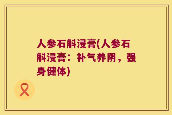 人参石斛浸膏(人参石斛浸膏：补气养阴，强身健体)