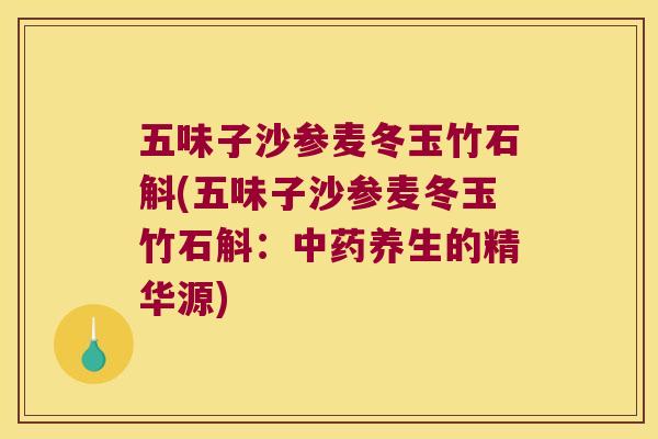五味子沙参麦冬玉竹石斛(五味子沙参麦冬玉竹石斛:养生的精华源) 五味子沙参麦冬玉竹石斛(五味子沙参麦冬玉竹石斛:养生的精华源)