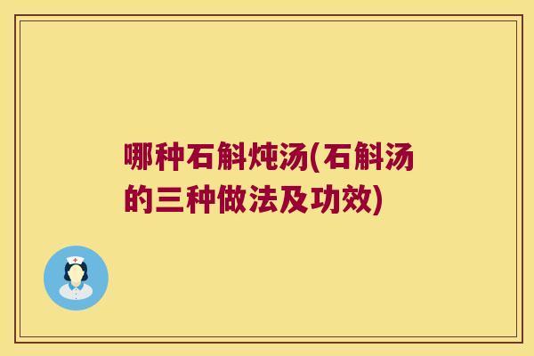 哪种石斛炖汤(石斛汤的三种做法及功效)