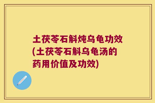 土茯苓石斛炖乌龟功效(土茯苓石斛乌龟汤的药用价值及功效)