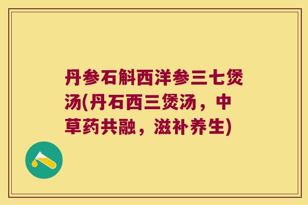 丹参石斛西洋参三七煲汤(丹石西三煲汤，中草药共融，滋补养生)