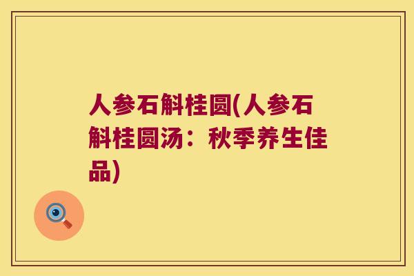 人参石斛桂圆(人参石斛桂圆汤:秋季养生佳品) 人参石斛桂圆(人参石斛桂圆汤:秋季养生佳品)