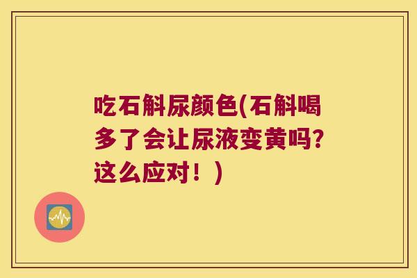 吃石斛尿颜色(石斛喝多了会让尿液变黄吗？这么应对！)