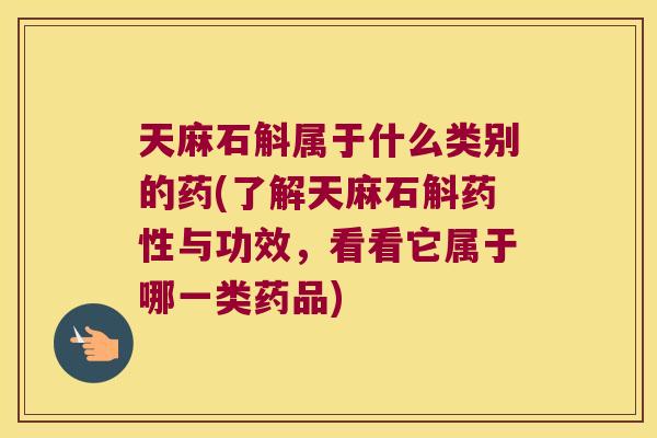 天麻石斛属于什么类别的药(了解天麻石斛药性与功效，看看它属于哪一类药品)