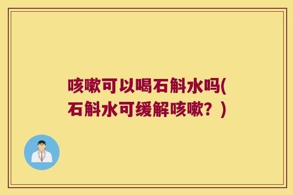 咳嗽可以喝石斛水吗(石斛水可缓解咳嗽？)