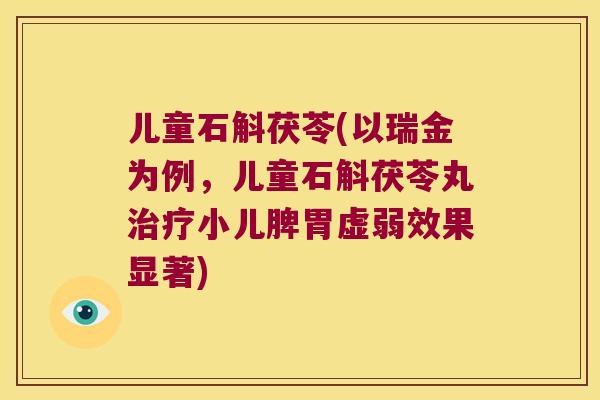 儿童石斛茯苓(以瑞金为例，儿童石斛茯苓丸治疗小儿脾胃虚弱效果显著)