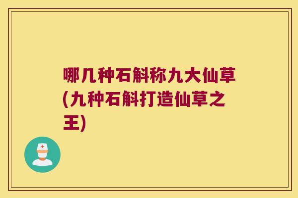 哪几种石斛称九大仙草(九种石斛打造仙草之王)