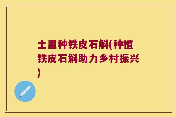 土里种铁皮石斛(种植铁皮石斛助力乡村振兴)
