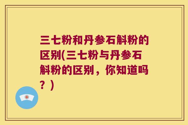 三七粉和丹参石斛粉的区别(三七粉与丹参石斛粉的区别，你知道吗？)