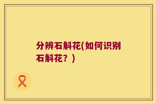 分辨石斛花(如何识别石斛花？)