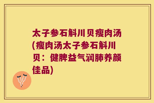 太子参石斛川贝瘦肉汤(瘦肉汤太子参石斛川贝：健脾益气润肺养颜佳品)
