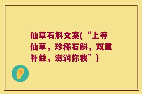 仙草石斛文案(“上等仙草，珍稀石斛，双重补益，滋润你我”)