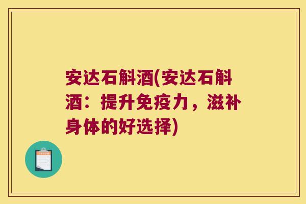 安达石斛酒(安达石斛酒：提升免疫力，滋补身体的好选择)