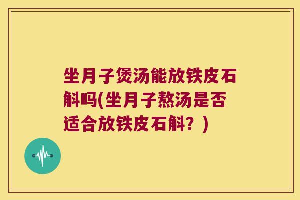 坐月子煲汤能放铁皮石斛吗(坐月子熬汤是否适合放铁皮石斛?) 坐月子煲汤能放铁皮石斛吗(坐月子熬汤是否适合放铁皮石斛?)