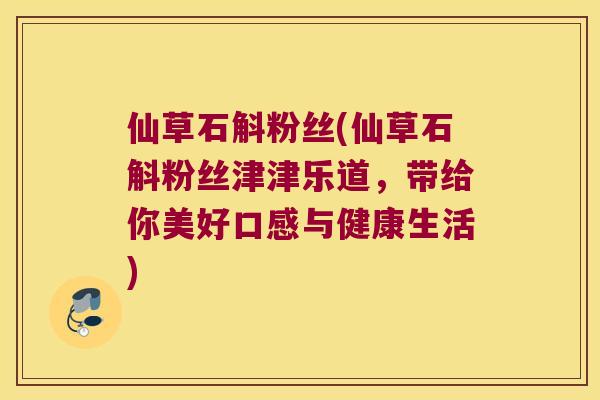 仙草石斛粉丝(仙草石斛粉丝津津乐道,带给你美好口感与健康生活) 仙草石斛粉丝(仙草石斛粉丝津津乐道,带给你美好口感与健康生活)