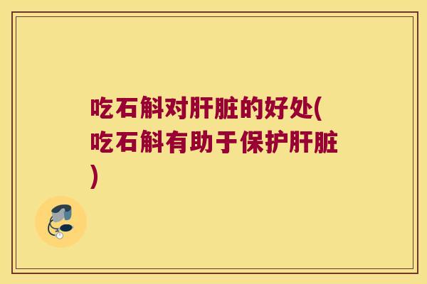 吃石斛对肝脏的好处(吃石斛有助于保护肝脏)
