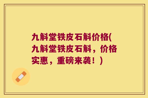 九斛堂铁皮石斛价格(九斛堂铁皮石斛，价格实惠，重磅来袭！)