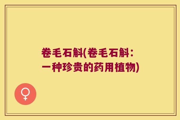 卷毛石斛(卷毛石斛：一种珍贵的药用植物)