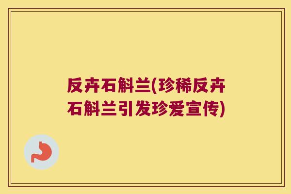 反卉石斛兰(珍稀反卉石斛兰引发珍爱宣传)