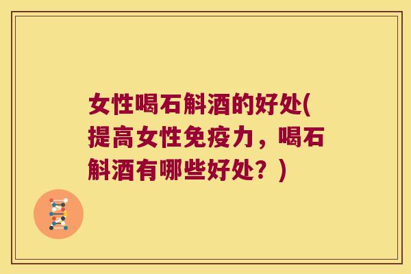 女性喝石斛酒的好处(提高女性免疫力，喝石斛酒有哪些好处？)