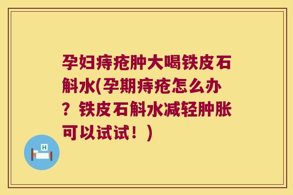 孕妇痔疮肿大喝铁皮石斛水(孕期痔疮怎么办？铁皮石斛水减轻肿胀可以试试！)