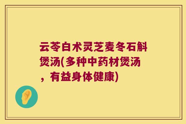 云苓白术灵芝麦冬石斛煲汤(多种材煲汤，有益身体健康)