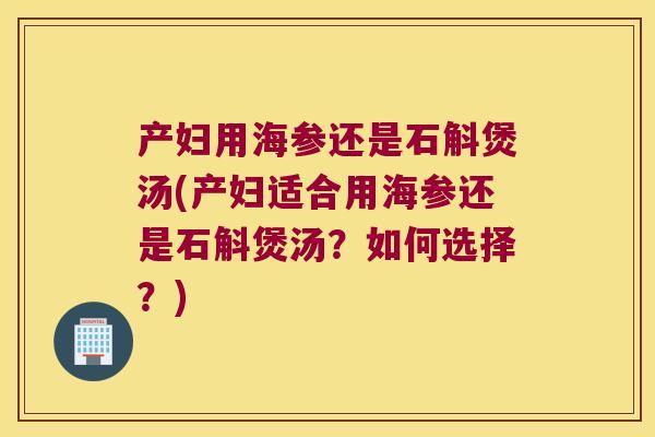 产妇用海参还是石斛煲汤(产妇适合用海参还是石斛煲汤？如何选择？)