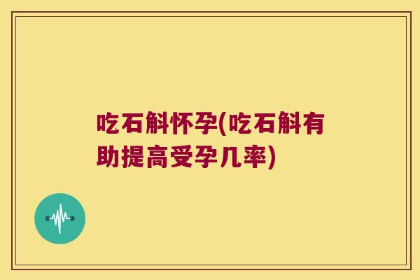 吃石斛怀孕(吃石斛有助提高受孕几率)