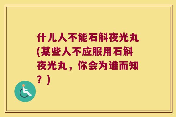 什儿人不能石斛夜光丸(某些人不应服用石斛夜光丸，你会为谁而知？)
