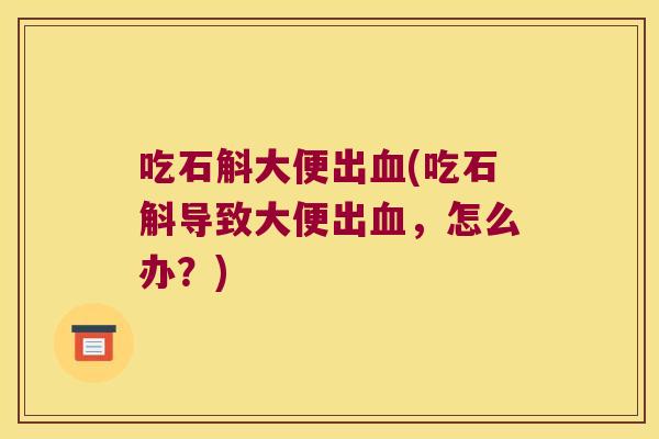吃石斛大便出血(吃石斛导致大便出血，怎么办？)