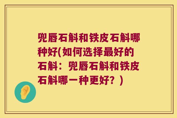 兜唇石斛和铁皮石斛哪种好(如何选择好的石斛：兜唇石斛和铁皮石斛哪一种更好？)