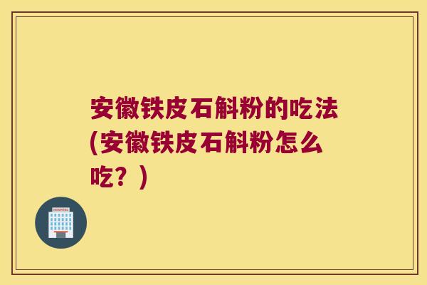 安徽铁皮石斛粉的吃法(安徽铁皮石斛粉怎么吃?) 安徽铁皮石斛粉的吃法(安徽铁皮石斛粉怎么吃?)