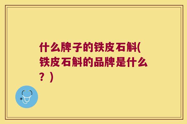 什么牌子的铁皮石斛(铁皮石斛的品牌是什么？)