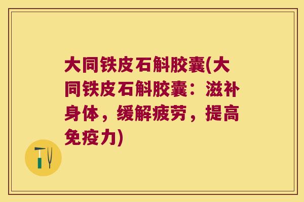 大同铁皮石斛胶囊(大同铁皮石斛胶囊:滋补身体,缓解疲劳,提高力) 大同铁皮石斛胶囊(大同铁皮石斛胶囊:滋补身体,缓解疲劳,提高力)
