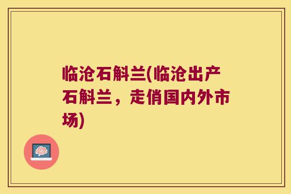 临沧石斛兰(临沧出产石斛兰，走俏国内外市场)