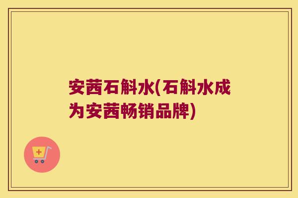 安茜石斛水(石斛水成为安茜畅销品牌) 安茜石斛水(石斛水成为安茜畅销品牌)