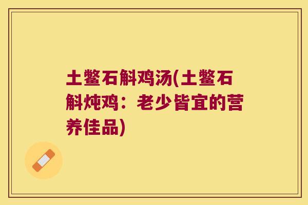 土鳖石斛鸡汤(土鳖石斛炖鸡：老少皆宜的营养佳品)