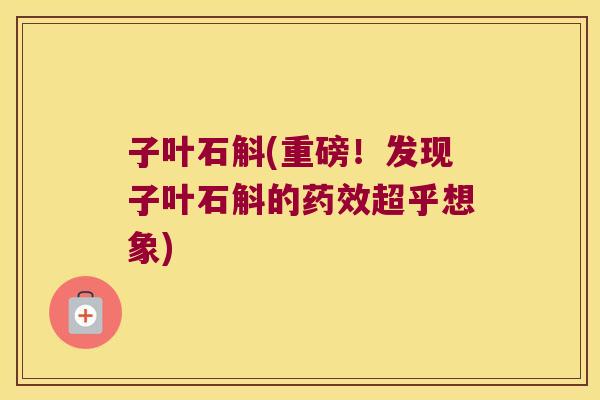 子叶石斛(重磅！发现子叶石斛的药效超乎想象)