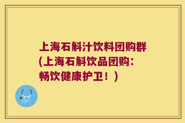 上海石斛汁饮料团购群(上海石斛饮品团购：畅饮健康护卫！)