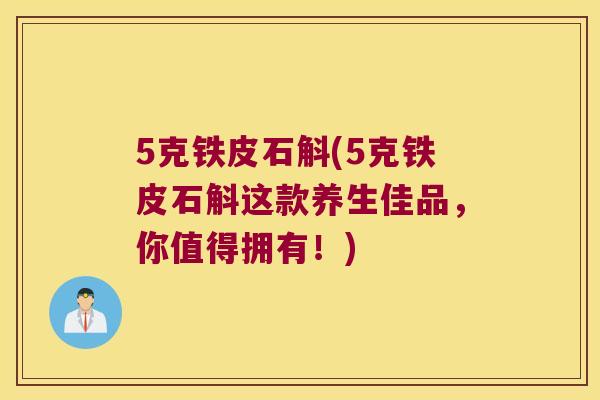 5克铁皮石斛(5克铁皮石斛这款养生佳品，你值得拥有！)