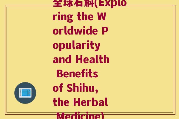 全球石斛(Exploring the Worldwide Popularity and Health Benefits of Shihu, the Herbal Medicine)