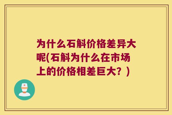为什么石斛价格差异大呢(石斛为什么在市场上的价格相差巨大？)