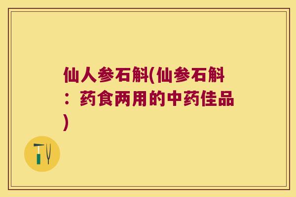 仙人参石斛(仙参石斛：药食两用的中药佳品)
